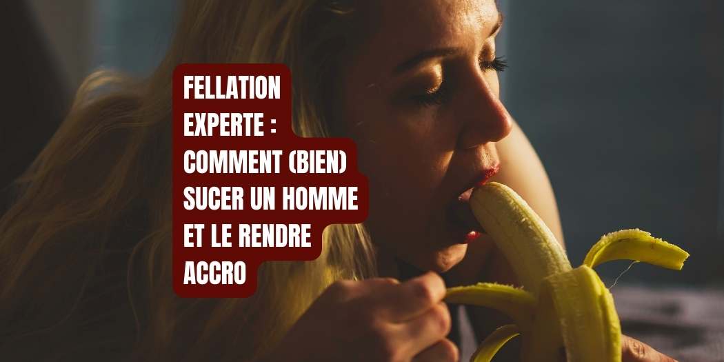 Fellation experte : comment sucer un homme pour le rendre systématiquement accro